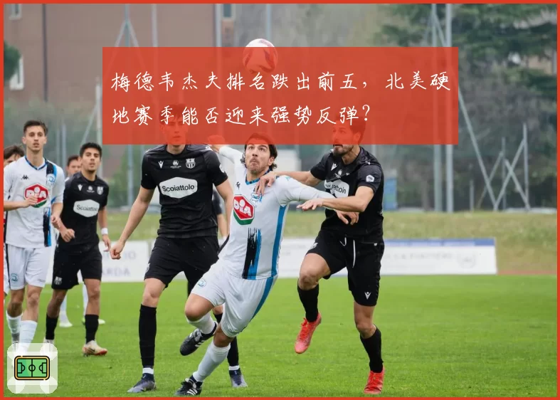 梅德韦杰夫排名跌出前五，北美硬地赛季能否迎来强势反弹？