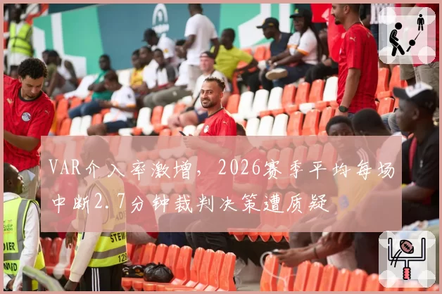 VAR介入率激增,2026赛季平均每场中断2.7分钟裁判决策遭质疑