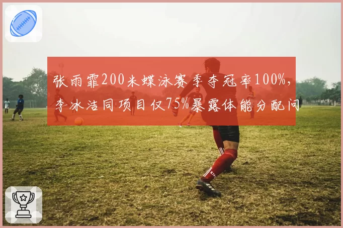 张雨霏200米蝶泳赛季夺冠率100%，李冰洁同项目仅75%暴露体能分配问题