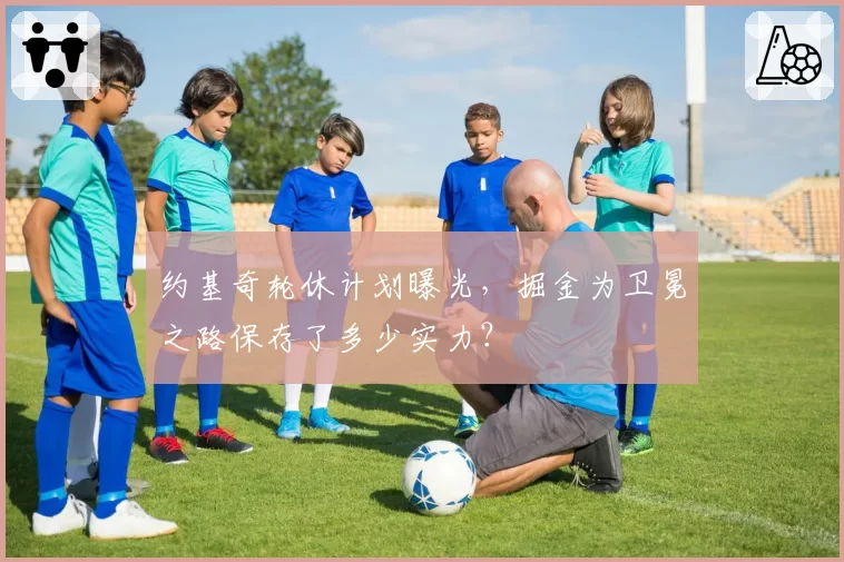 约基奇轮休计划曝光，掘金为卫冕之路保存了多少实力？