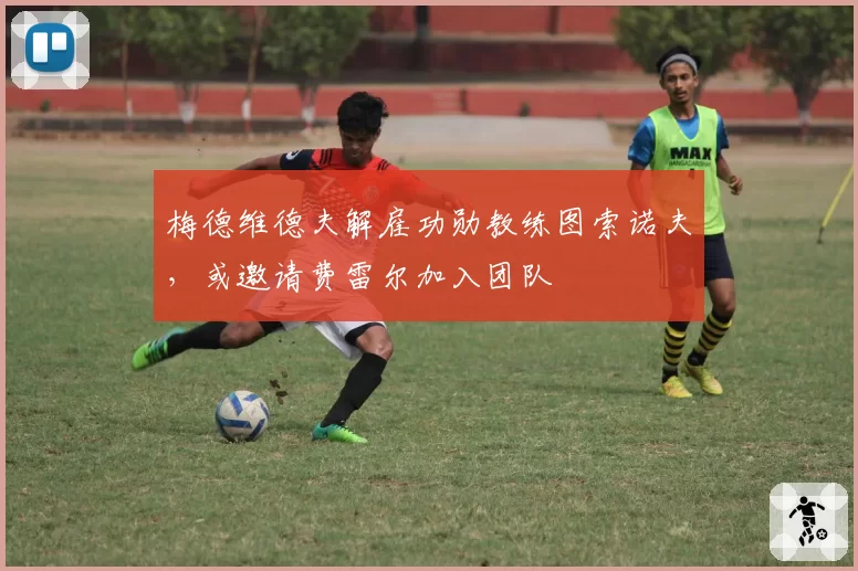 梅德维德夫解雇功勋教练图索诺夫,或邀请费雷尔加入团队