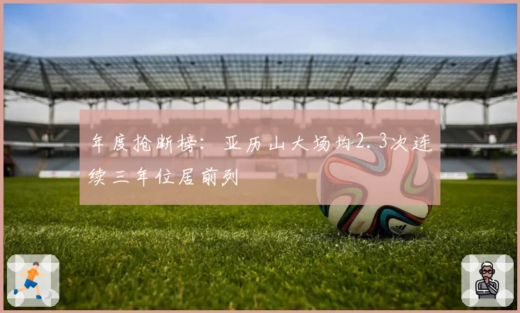 年度抢断榜:亚历山大场均2.3次连续三年位居前列