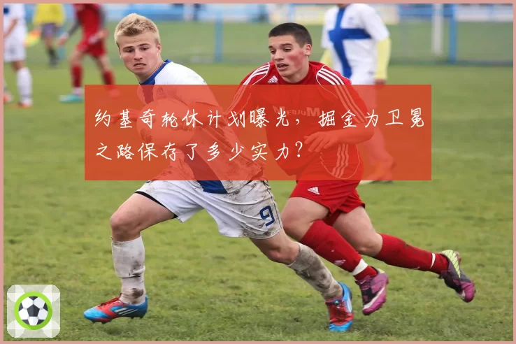 约基奇轮休计划曝光，掘金为卫冕之路保存了多少实力？