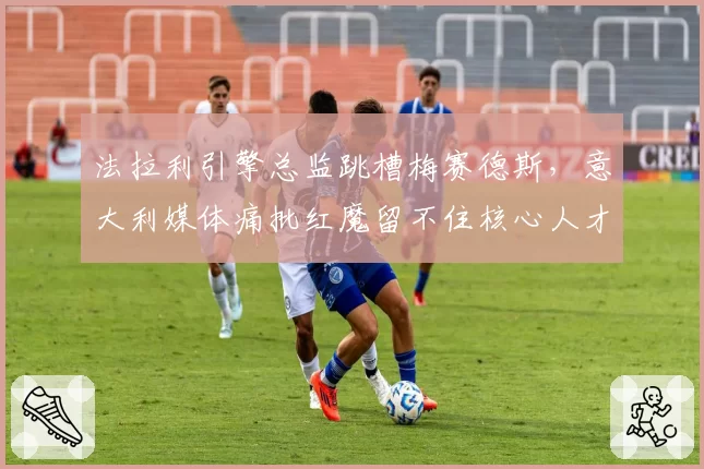 法拉利引擎总监跳槽梅赛德斯,意大利媒体痛批红魔留不住核心人才