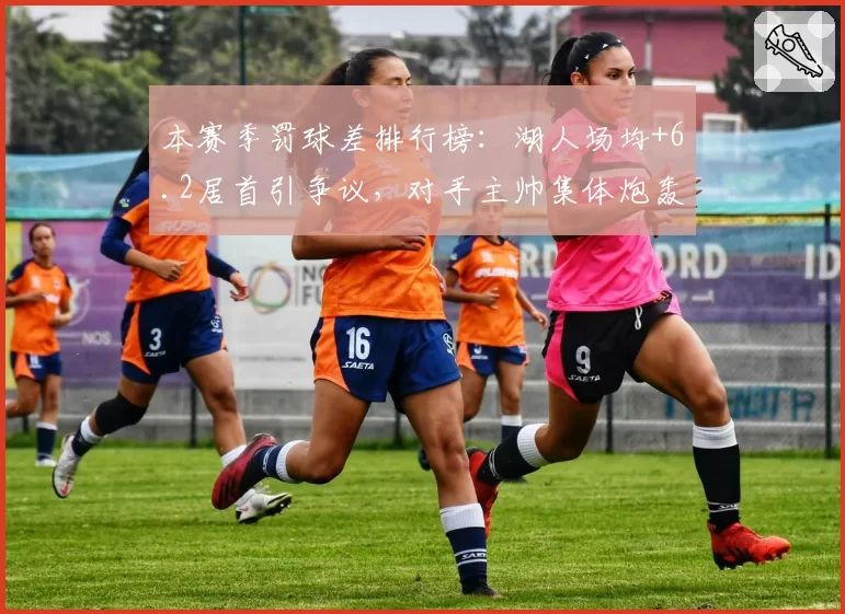 本赛季罚球差排行榜:湖人场均+6.2居首引争议,对手主帅集体炮轰