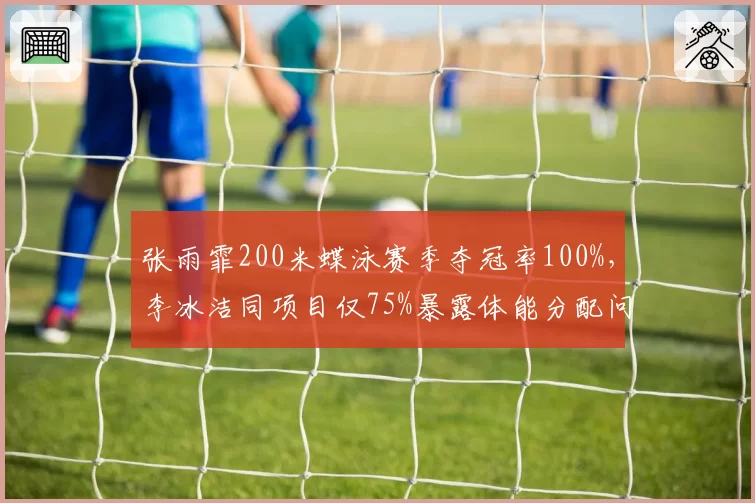 张雨霏200米蝶泳赛季夺冠率100%，李冰洁同项目仅75%暴露体能分配问题