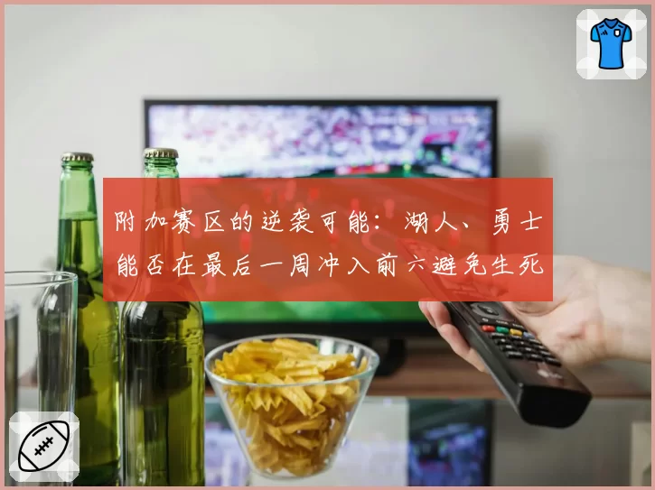 附加赛区的逆袭可能:湖人、勇士能否在最后一周冲入前六避免生死战?