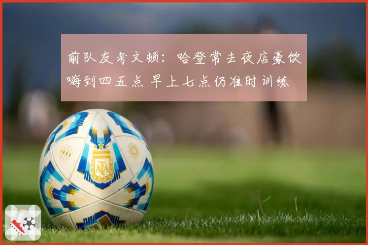 前队友考文顿：哈登常去夜店豪饮嗨到四五点 早上七点仍准时训练