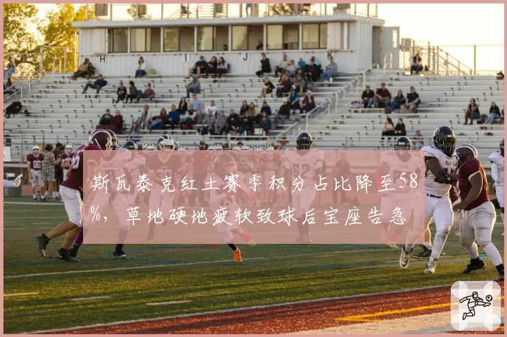 斯瓦泰克红土赛季积分占比降至58%，草地硬地疲软致球后宝座告急