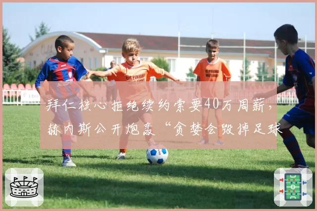 拜仁核心拒绝续约索要40万周薪,赫内斯公开炮轰“贪婪会毁掉足球”