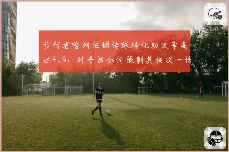 步行者哈利伯顿传球转化助攻率高达41%,对手该如何限制其快攻一传?