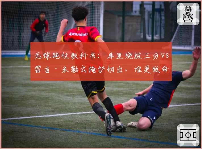 无球跑位教科书:库里绕桩三分vs雷吉·米勒式掩护切出,谁更致命?