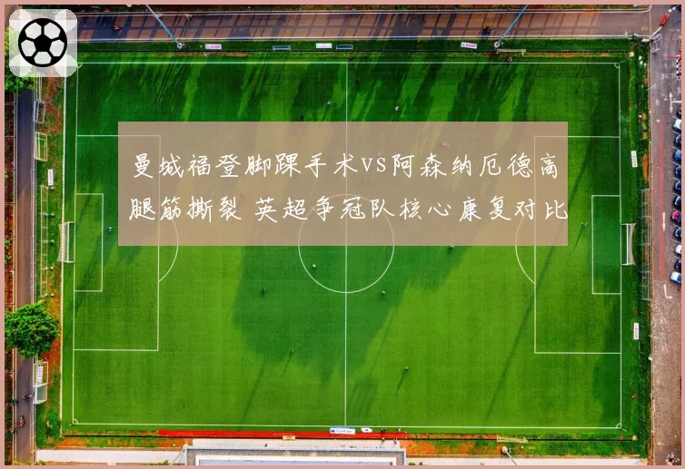 曼城福登脚踝手术vs阿森纳厄德高腿筋撕裂 英超争冠队核心康复对比