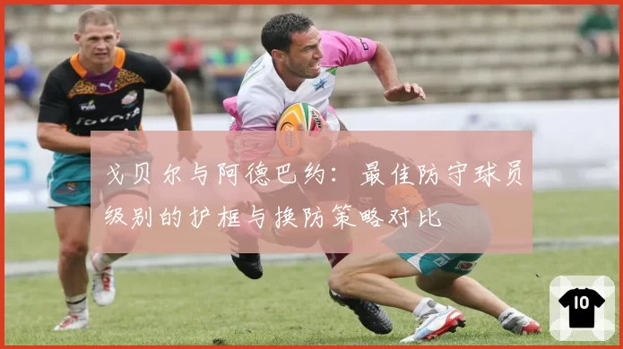 戈贝尔与阿德巴约：最佳防守球员级别的护框与换防策略对比