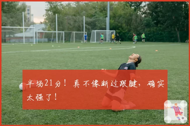 半场21分！真不像断过跟腱，确实太强了！
