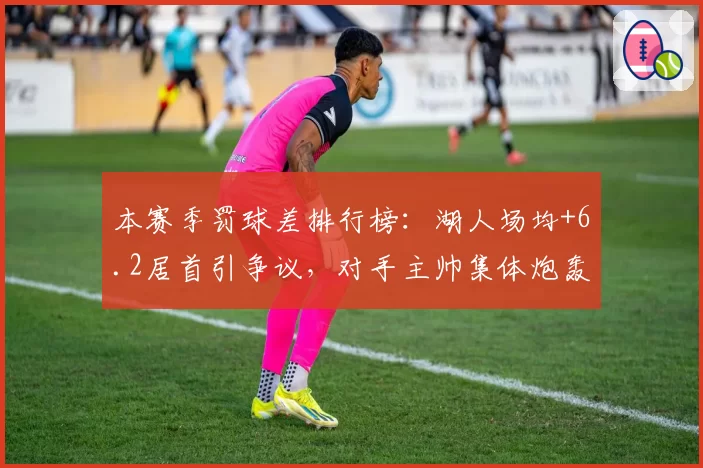 本赛季罚球差排行榜:湖人场均+6.2居首引争议,对手主帅集体炮轰