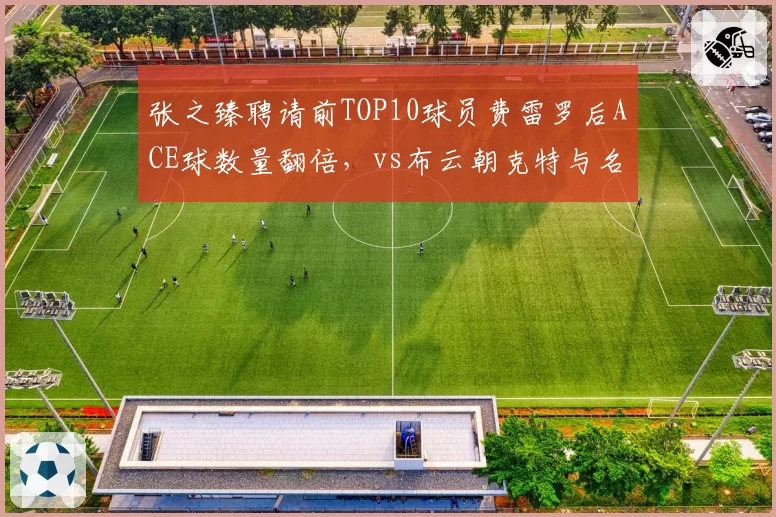 张之臻聘请前TOP10球员费雷罗后ACE球数量翻倍，vs布云朝克特与名宿卡什合作的效果评估