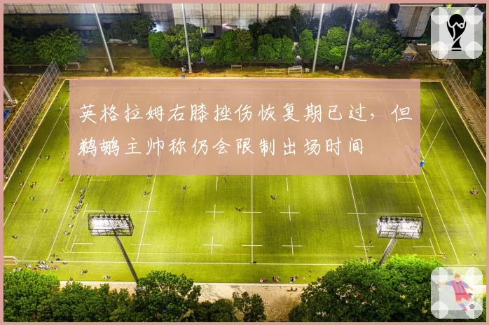 英格拉姆右膝挫伤恢复期已过，但鹈鹕主帅称仍会限制出场时间