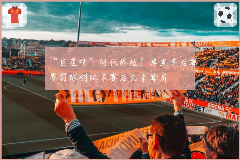 “巨星哨”时代终结？库里季后赛零罚球创纪录赛后无奈耸肩