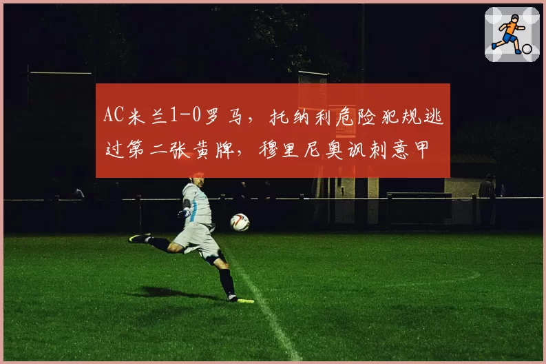 AC米兰1-0罗马，托纳利危险犯规逃过第二张黄牌，穆里尼奥讽刺意甲裁判选择性失明