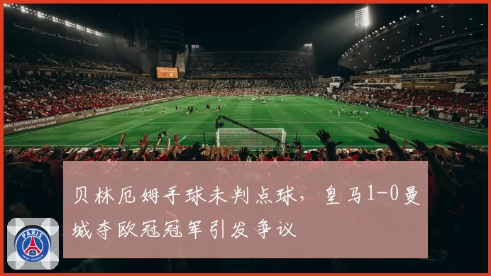 贝林厄姆手球未判点球，皇马1-0曼城夺欧冠冠军引发争议