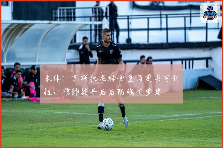 米体：巴斯托尼转会皇马更具可行性，穆帅接手后后防线将重建