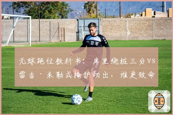 无球跑位教科书:库里绕桩三分vs雷吉·米勒式掩护切出,谁更致命?