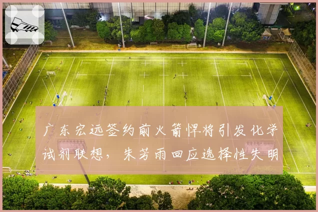广东宏远签约前火箭悍将引发化学试剂联想,朱芳雨回应选择性失明被扒曾喷同款外援水平差