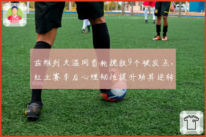 兹维列夫温网首轮挽救9个破发点，红土赛季后心理韧性提升助其逆转晋级