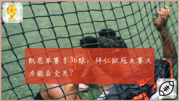 凯恩单赛季36球,拜仁欧冠决赛火力能否全开?