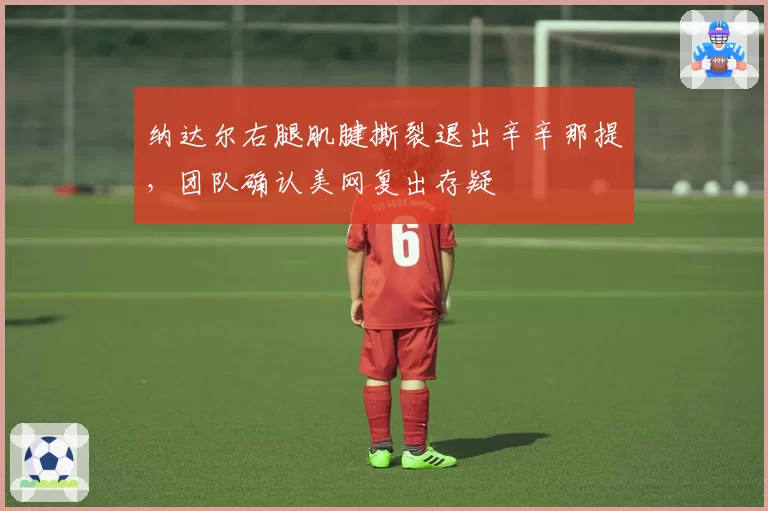 纳达尔右腿肌腱撕裂退出辛辛那提，团队确认美网复出存疑