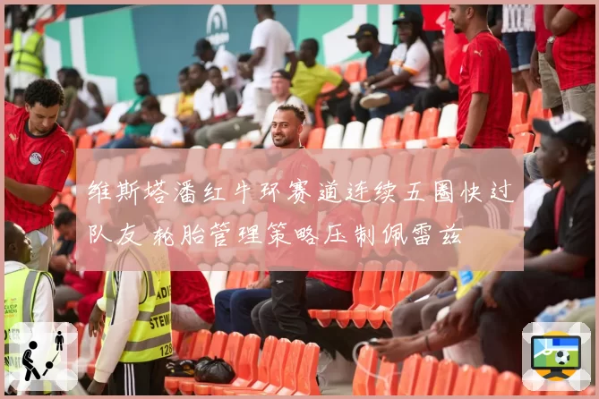维斯塔潘红牛环赛道连续五圈快过队友 轮胎管理策略压制佩雷兹