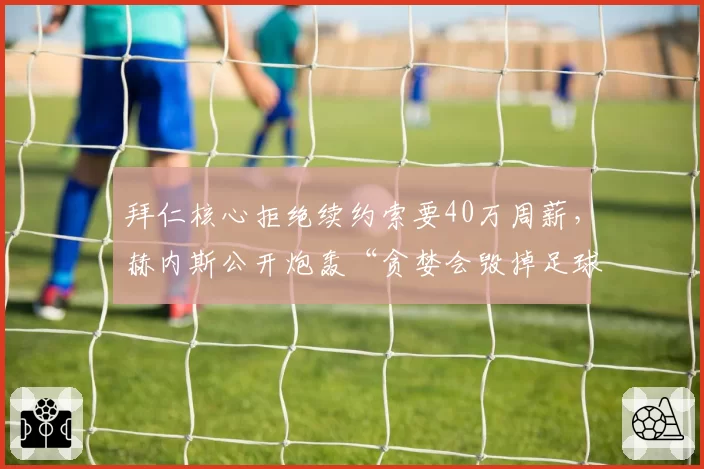 拜仁核心拒绝续约索要40万周薪,赫内斯公开炮轰“贪婪会毁掉足球”
