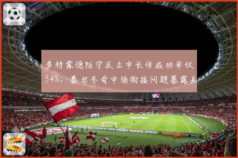 多特蒙德防守反击中长传成功率仅54%，泰尔齐奇中场衔接问题暴露关键弱点