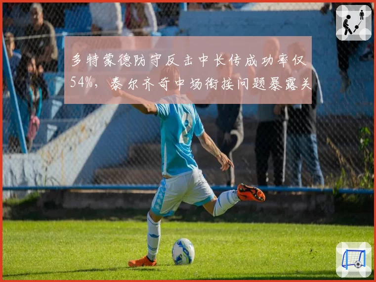 多特蒙德防守反击中长传成功率仅54%，泰尔齐奇中场衔接问题暴露关键弱点