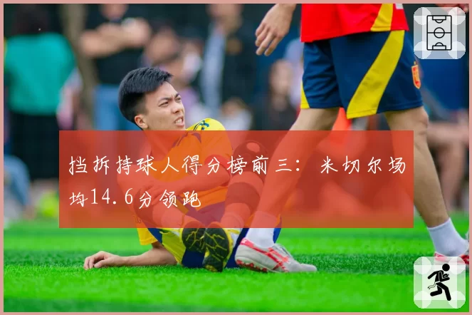 挡拆持球人得分榜前三：米切尔场均14.6分领跑