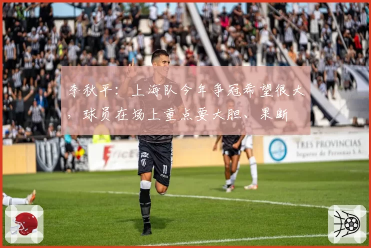 李秋平：上海队今年争冠希望很大，球员在场上重点要大胆、果断