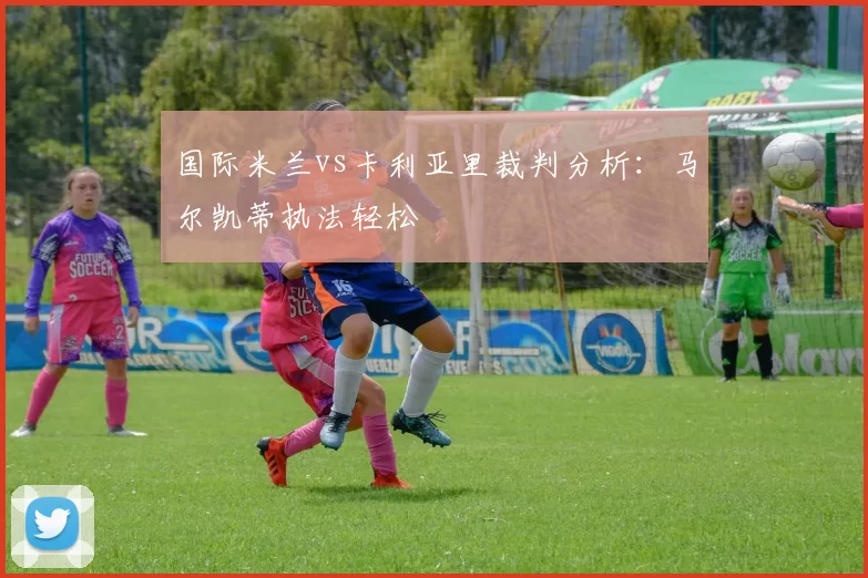 国际米兰vs卡利亚里裁判分析：马尔凯蒂执法轻松