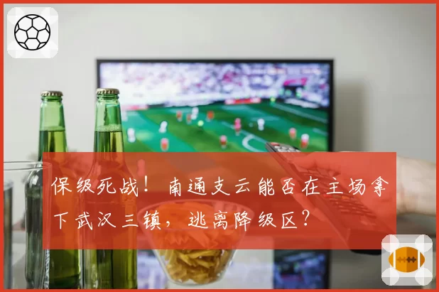 保级死战！南通支云能否在主场拿下武汉三镇，逃离降级区？