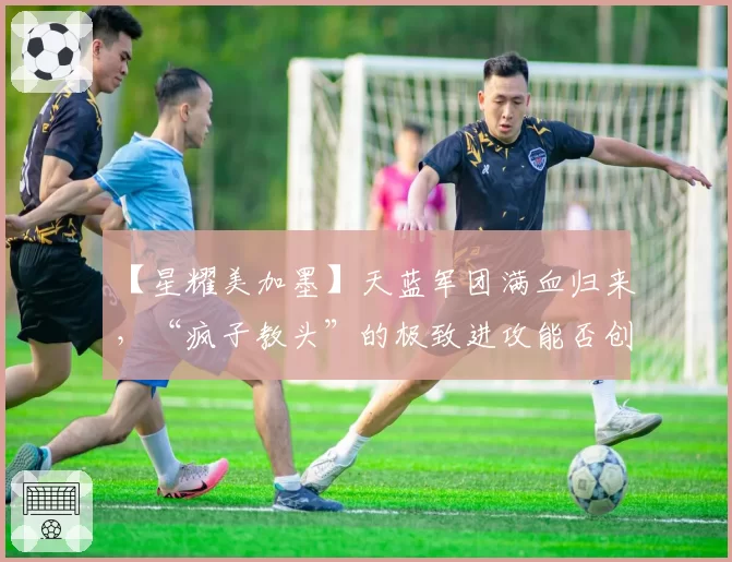 【星耀美加墨】天蓝军团满血归来,“疯子教头”的极致进攻能否创造奇迹?