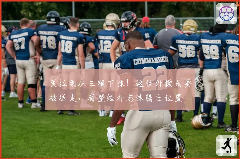 莫拉刚从三镇下课!这位外援或要被送走,有望给朴志洙腾出位置