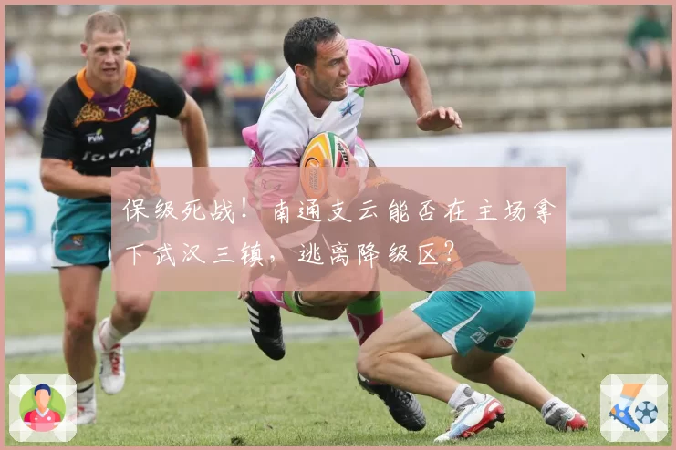 保级死战！南通支云能否在主场拿下武汉三镇，逃离降级区？