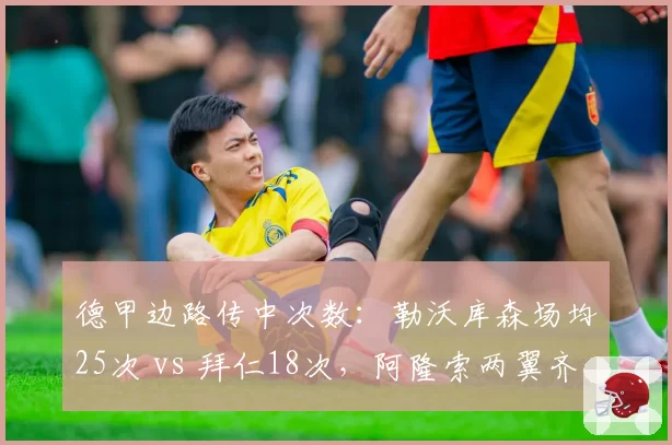 德甲边路传中次数:勒沃库森场均25次 vs 拜仁18次,阿隆索两翼齐飞战术