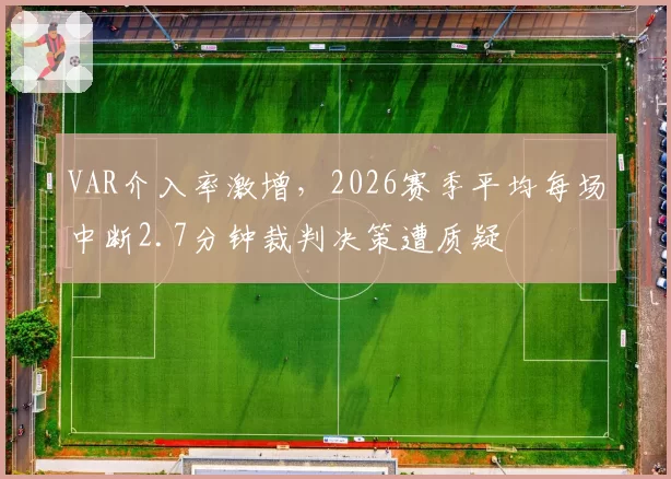 VAR介入率激增,2026赛季平均每场中断2.7分钟裁判决策遭质疑
