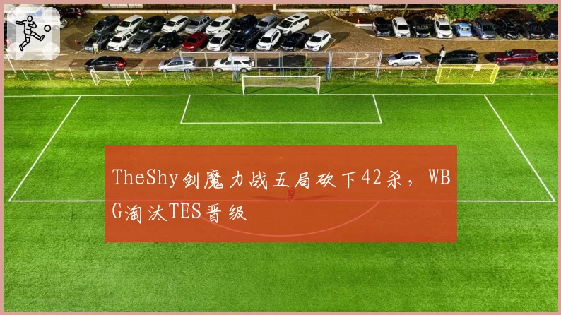 TheShy剑魔力战五局砍下42杀，WBG淘汰TES晋级