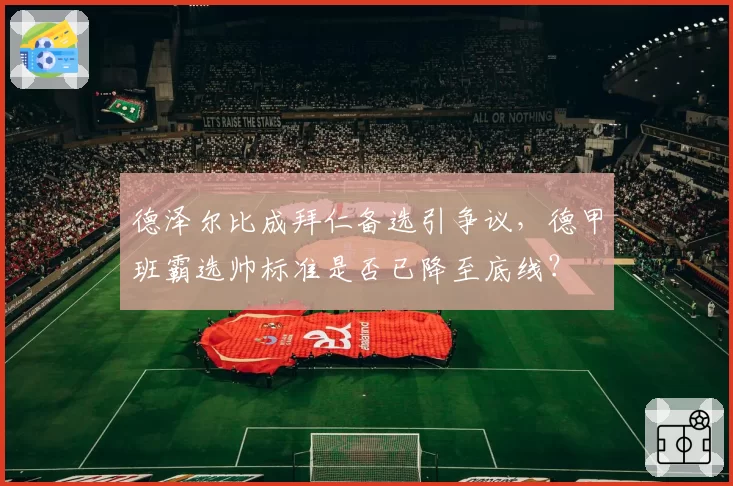 德泽尔比成拜仁备选引争议，德甲班霸选帅标准是否已降至底线？