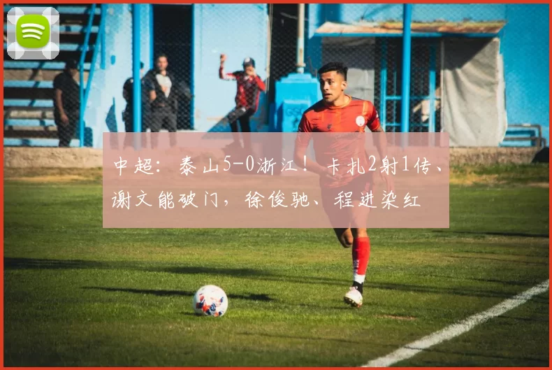 中超:泰山5-0浙江!卡扎2射1传、谢文能破门,徐俊驰、程进染红