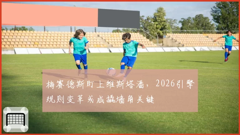 梅赛德斯盯上维斯塔潘，2026引擎规则变革或成撬墙角关键