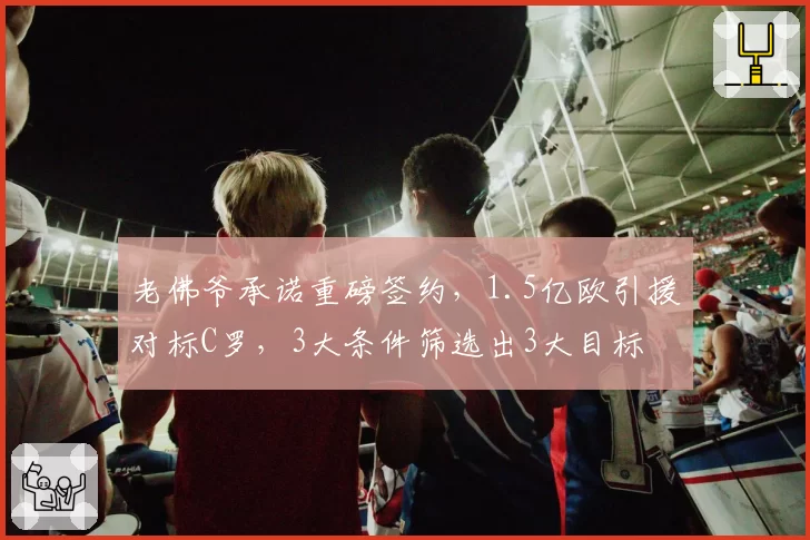 老佛爷承诺重磅签约,1.5亿欧引援对标C罗,3大条件筛选出3大目标