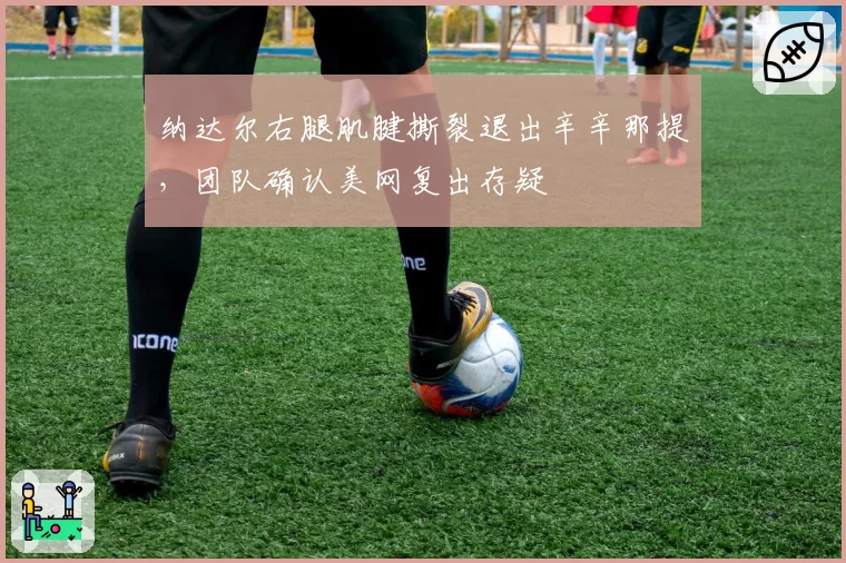 纳达尔右腿肌腱撕裂退出辛辛那提，团队确认美网复出存疑